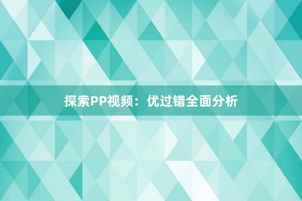 探索PP视频：优过错全面分析